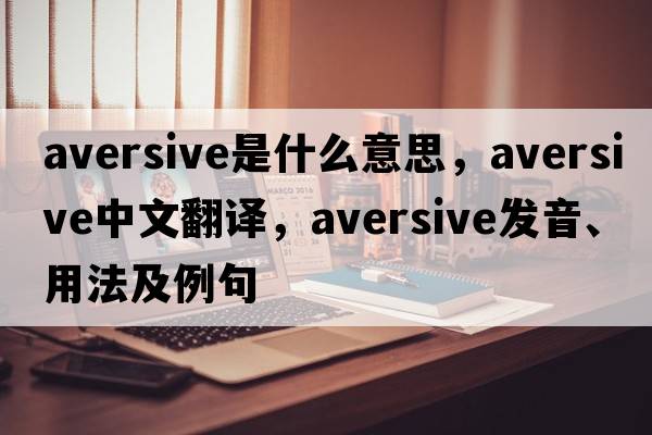 aversive是什么意思，aversive中文翻譯，aversive發(fā)音、用法及例句