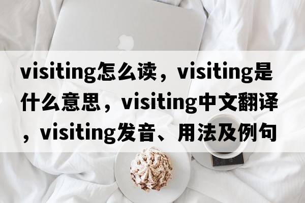 visiting怎么讀，visiting是什么意思，visiting中文翻譯，visiting發(fā)音、用法及例句