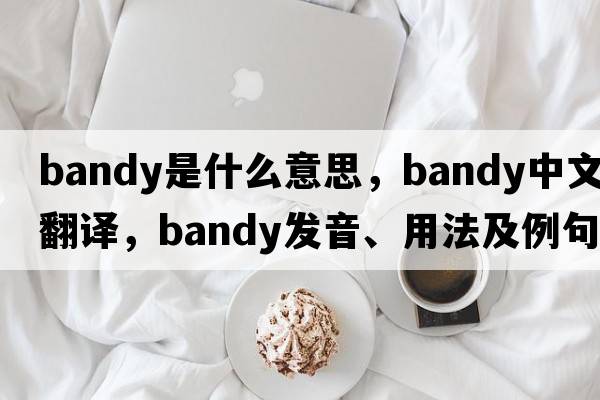 bandy是什么意思，bandy中文翻譯，bandy發(fā)音、用法及例句