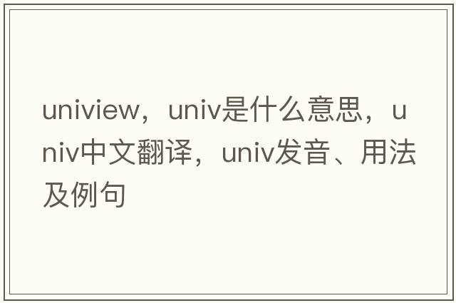 uniview，univ是什么意思，univ中文翻譯，univ發(fā)音、用法及例句