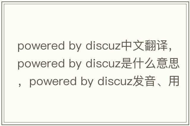 powered by discuz中文翻譯，powered by discuz是什么意思，powered by discuz發(fā)音、用法及例句