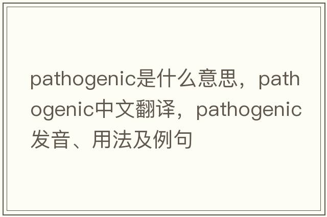 pathogenic是什么意思，pathogenic中文翻譯，pathogenic發(fā)音、用法及例句