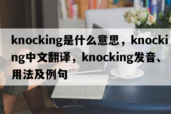 knocking是什么意思，knocking中文翻譯，knocking發(fā)音、用法及例句