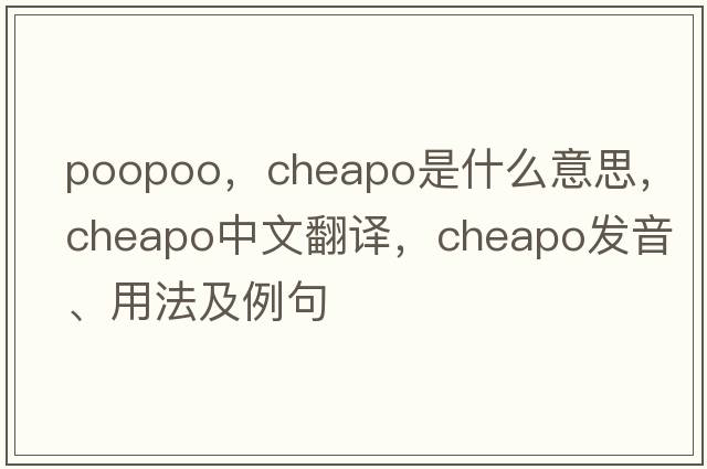 poopoo，cheapo是什么意思，cheapo中文翻譯，cheapo發(fā)音、用法及例句