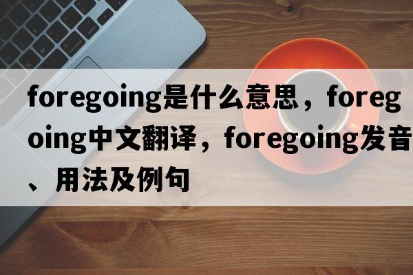 foregoing是什么意思，foregoing中文翻譯，foregoing發(fā)音、用法及例句