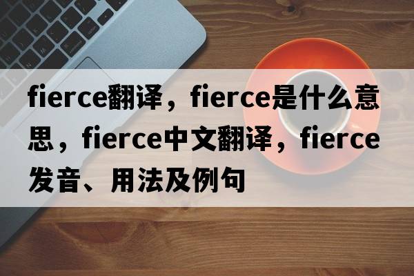 fierce翻譯，fierce是什么意思，fierce中文翻譯，fierce發(fā)音、用法及例句
