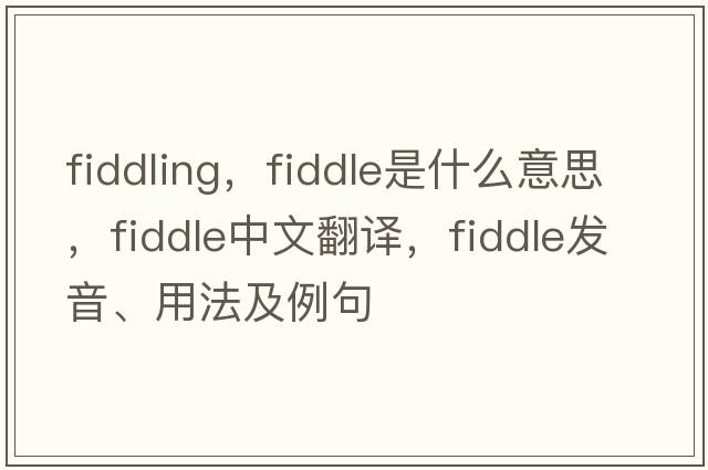 fiddling，fiddle是什么意思，fiddle中文翻譯，fiddle發(fā)音、用法及例句