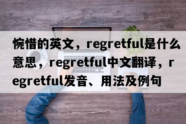 惋惜的英文，regretful是什么意思，regretful中文翻譯，regretful發(fā)音、用法及例句