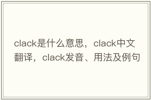 clack是什么意思，clack中文翻譯，clack發(fā)音、用法及例句