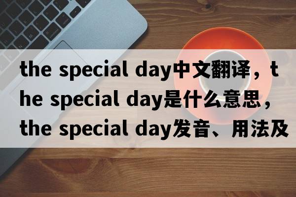 the special day中文翻譯，the special day是什么意思，the special day發(fā)音、用法及例句