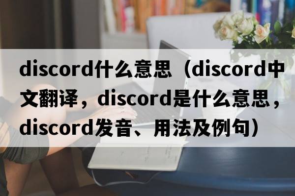 discord什么意思（discord中文翻譯，discord是什么意思，discord發(fā)音、用法及例句）