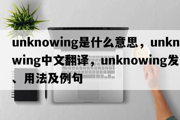 unknowing是什么意思，unknowing中文翻譯，unknowing發(fā)音、用法及例句