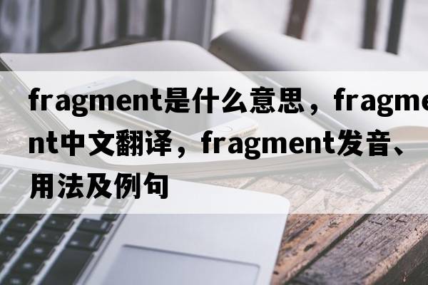 fragment是什么意思，fragment中文翻譯，fragment發(fā)音、用法及例句