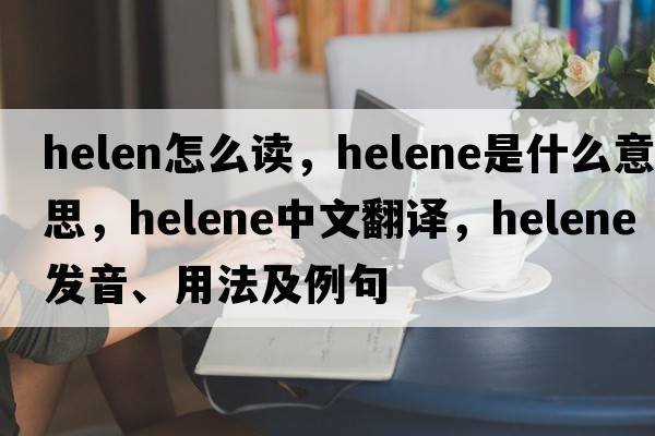 helen怎么讀，helene是什么意思，helene中文翻譯，helene發(fā)音、用法及例句