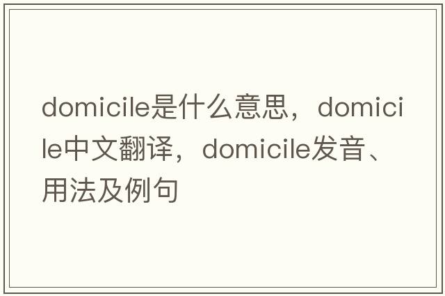 domicile是什么意思，domicile中文翻譯，domicile發(fā)音、用法及例句