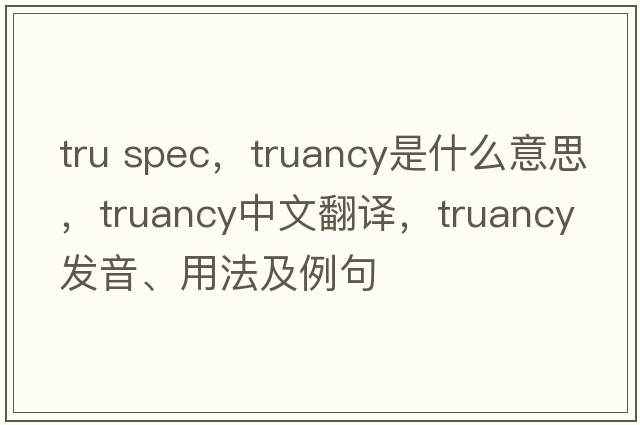 tru spec，truancy是什么意思，truancy中文翻譯，truancy發(fā)音、用法及例句