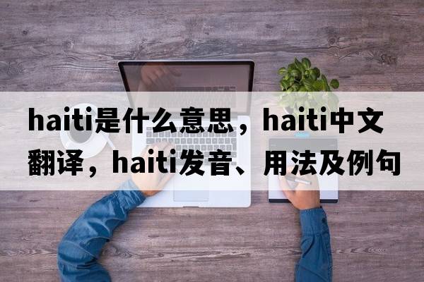 Haiti是什么意思，Haiti中文翻譯，Haiti發(fā)音、用法及例句