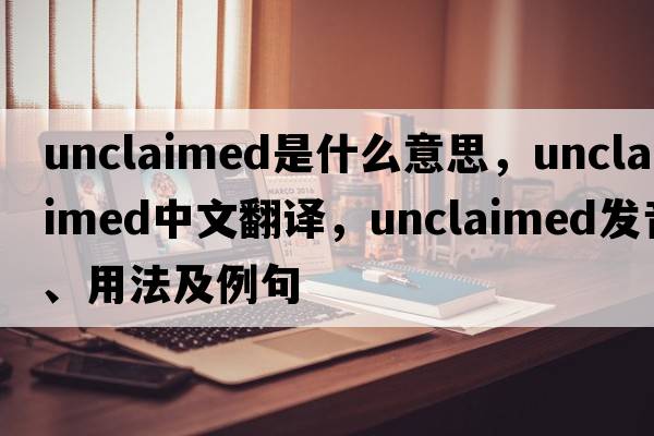 unclaimed是什么意思，unclaimed中文翻譯，unclaimed發(fā)音、用法及例句