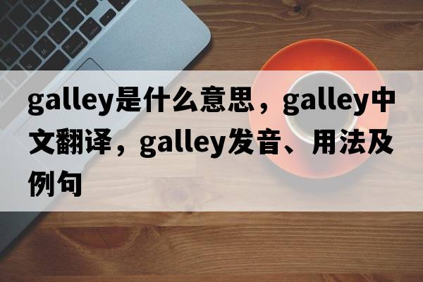 galley是什么意思，galley中文翻譯，galley發(fā)音、用法及例句