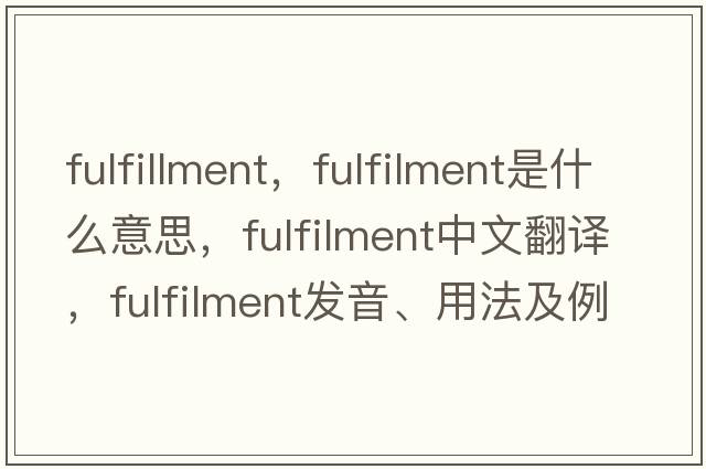 fulfillment，fulfilment是什么意思，fulfilment中文翻譯，fulfilment發(fā)音、用法及例句