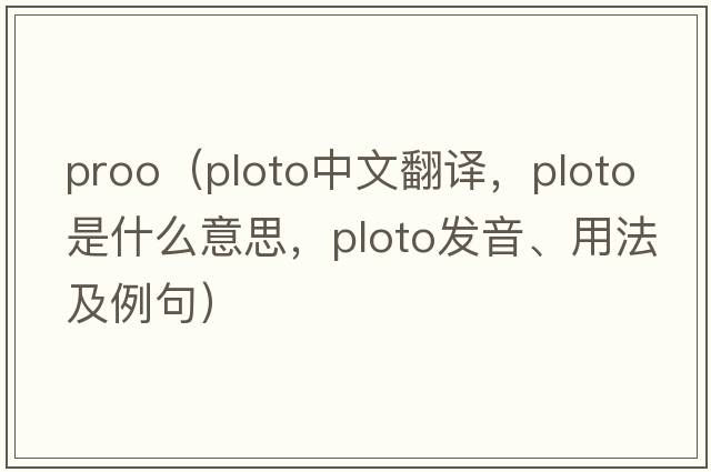 proo（ploto中文翻譯，ploto是什么意思，ploto發(fā)音、用法及例句）