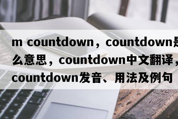 m countdown，countdown是什么意思，countdown中文翻譯，countdown發(fā)音、用法及例句