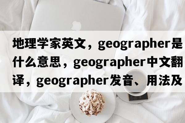 地理學(xué)家英文，geographer是什么意思，geographer中文翻譯，geographer發(fā)音、用法及例句