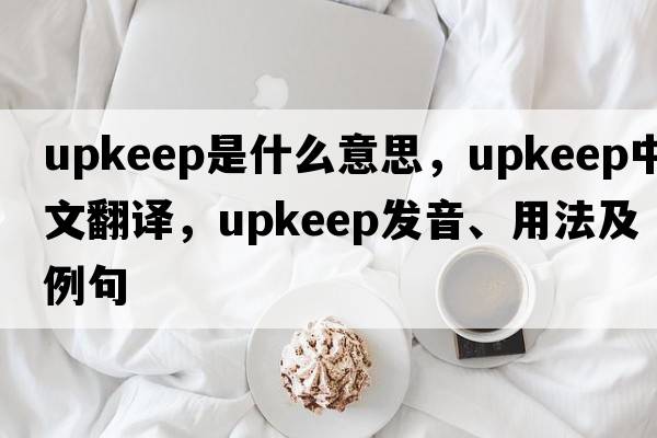 upkeep是什么意思，upkeep中文翻譯，upkeep發(fā)音、用法及例句