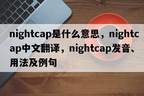 nightcap是什么意思，nightcap中文翻譯，nightcap發(fā)音、用法及例句