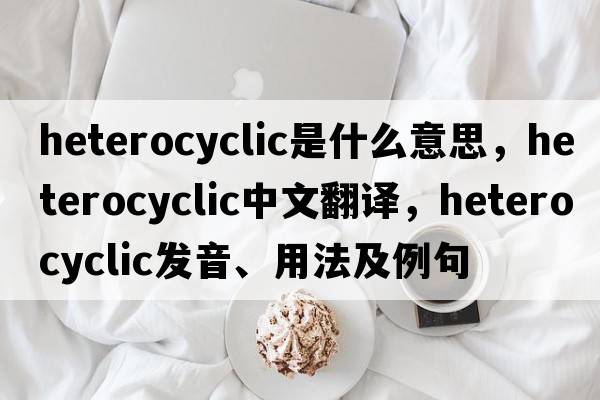 heterocyclic是什么意思，heterocyclic中文翻譯，heterocyclic發(fā)音、用法及例句