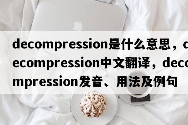 decompression是什么意思，decompression中文翻譯，decompression發(fā)音、用法及例句
