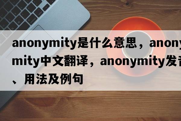 anonymity是什么意思，anonymity中文翻譯，anonymity發(fā)音、用法及例句