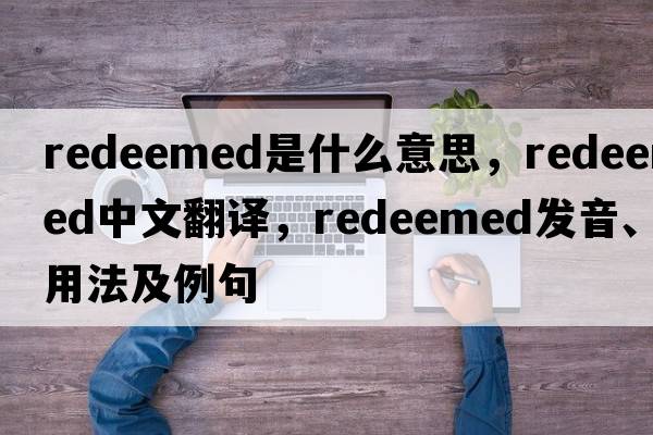 redeemed是什么意思，redeemed中文翻譯，redeemed發(fā)音、用法及例句