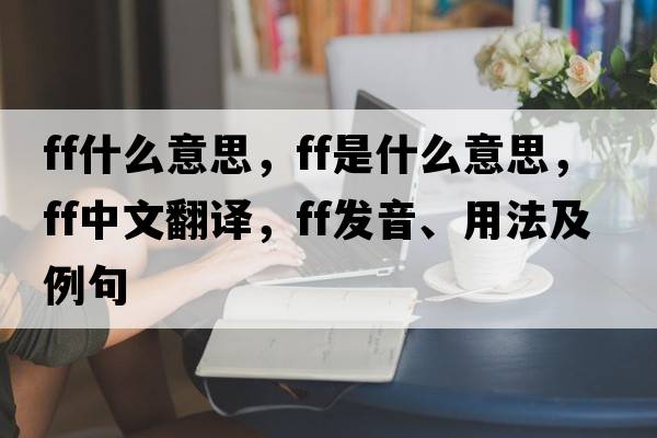 ff什么意思，FF是什么意思，FF中文翻譯，FF發(fā)音、用法及例句