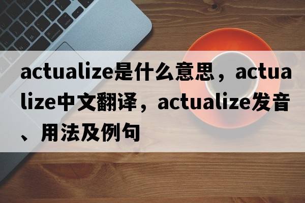 actualize是什么意思，actualize中文翻譯，actualize發(fā)音、用法及例句