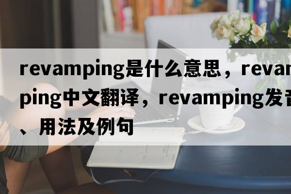 revamping是什么意思，revamping中文翻譯，revamping發(fā)音、用法及例句