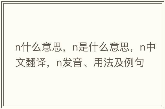 n什么意思，N是什么意思，N中文翻譯，N發(fā)音、用法及例句