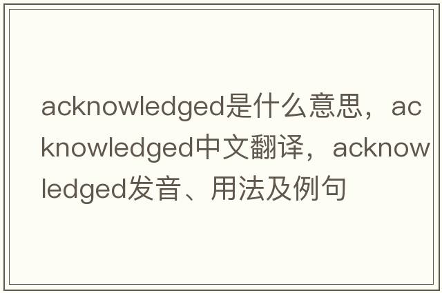 acknowledged是什么意思，acknowledged中文翻譯，acknowledged發(fā)音、用法及例句