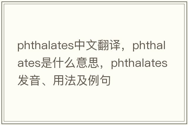 phthalates中文翻譯，phthalates是什么意思，phthalates發(fā)音、用法及例句