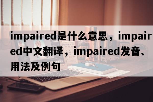 impaired是什么意思，impaired中文翻譯，impaired發(fā)音、用法及例句