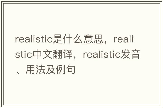 realistic是什么意思，realistic中文翻譯，realistic發(fā)音、用法及例句