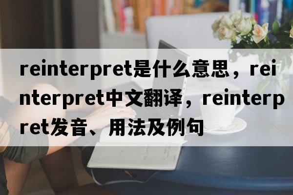 reinterpret是什么意思，reinterpret中文翻譯，reinterpret發(fā)音、用法及例句