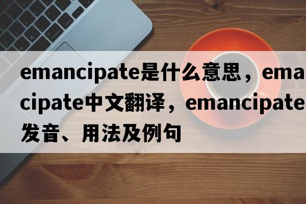 emancipate是什么意思，emancipate中文翻譯，emancipate發(fā)音、用法及例句