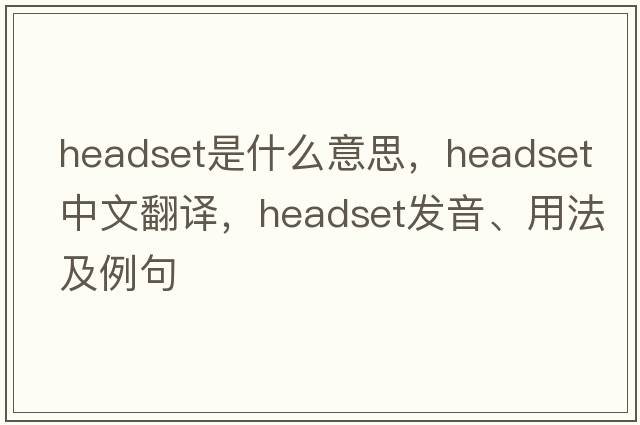 headset是什么意思，headset中文翻譯，headset發(fā)音、用法及例句