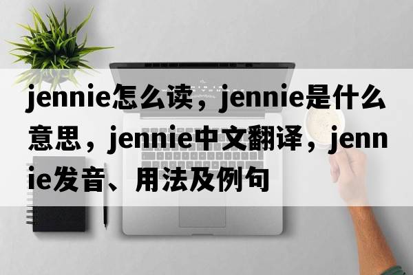 jennie怎么讀，jennie是什么意思，jennie中文翻譯，jennie發(fā)音、用法及例句
