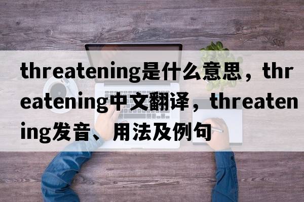 threatening是什么意思，threatening中文翻譯，threatening發(fā)音、用法及例句