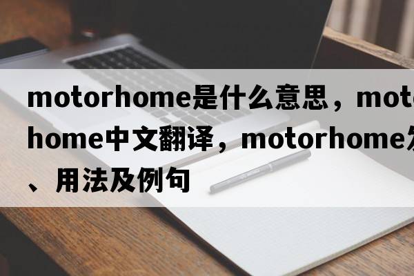 motorhome是什么意思，motorhome中文翻譯，motorhome發(fā)音、用法及例句
