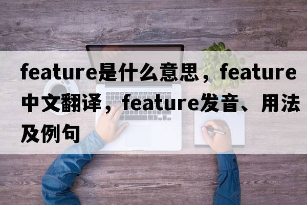 feature是什么意思，feature中文翻譯，feature發(fā)音、用法及例句