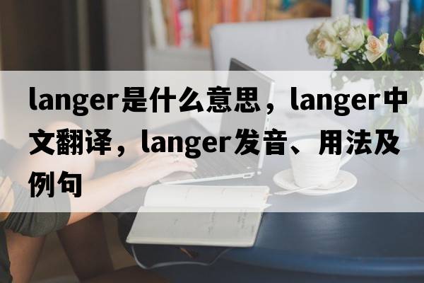Langer是什么意思，Langer中文翻譯，Langer發(fā)音、用法及例句