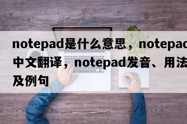 notepad是什么意思，notepad中文翻譯，notepad發(fā)音、用法及例句